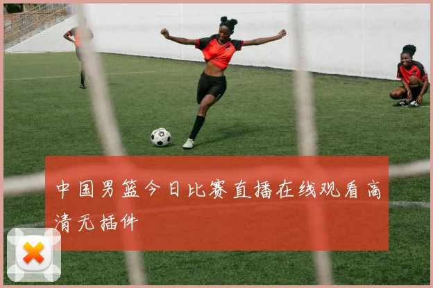 中国男篮今日比赛直播在线观看高清无插件