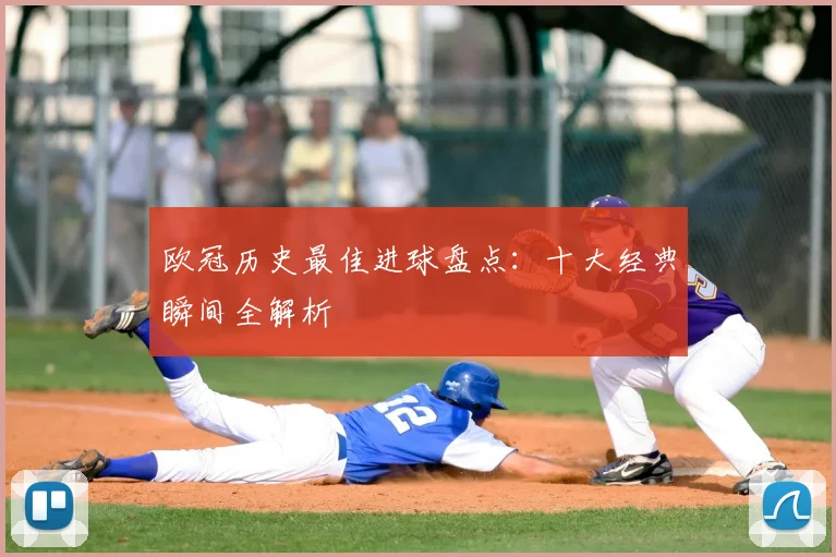 欧冠历史最佳进球盘点：十大经典瞬间全解析