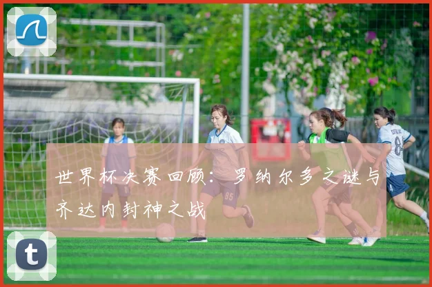 世界杯决赛回顾：罗纳尔多之谜与齐达内封神之战
