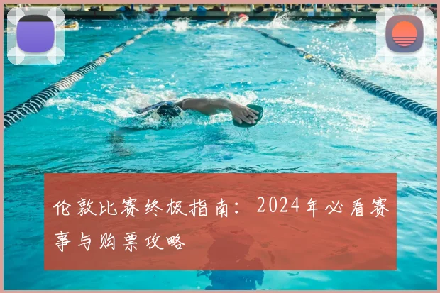 伦敦比赛终极指南：2024年必看赛事与购票攻略