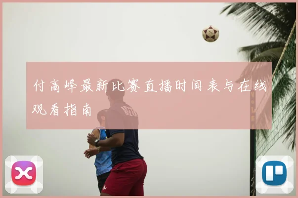 付高峰最新比赛直播时间表与在线观看指南