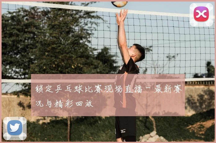 锁定乒乓球比赛现场直播 - 最新赛况与精彩回放
