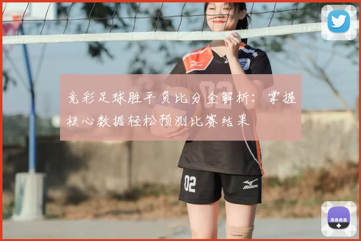 竞彩足球胜平负比分全解析：掌握核心数据轻松预测比赛结果