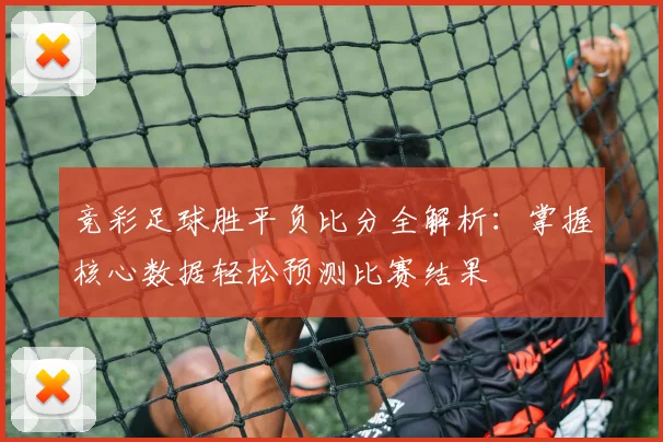 竞彩足球胜平负比分全解析：掌握核心数据轻松预测比赛结果