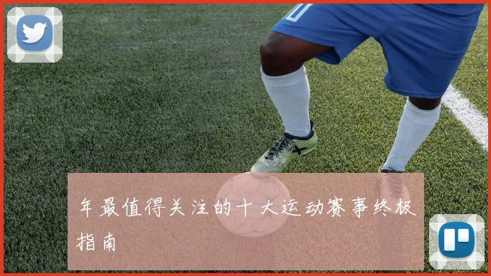 年最值得关注的十大运动赛事终极指南
