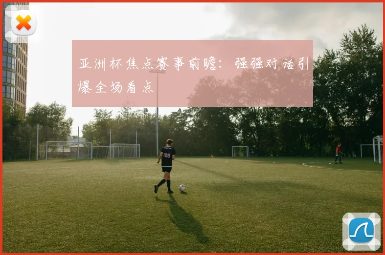亚洲杯焦点赛事前瞻：强强对话引爆全场看点