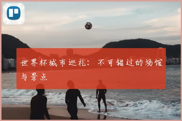 世界杯城市巡礼：不可错过的场馆与景点