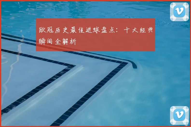 欧冠历史最佳进球盘点：十大经典瞬间全解析