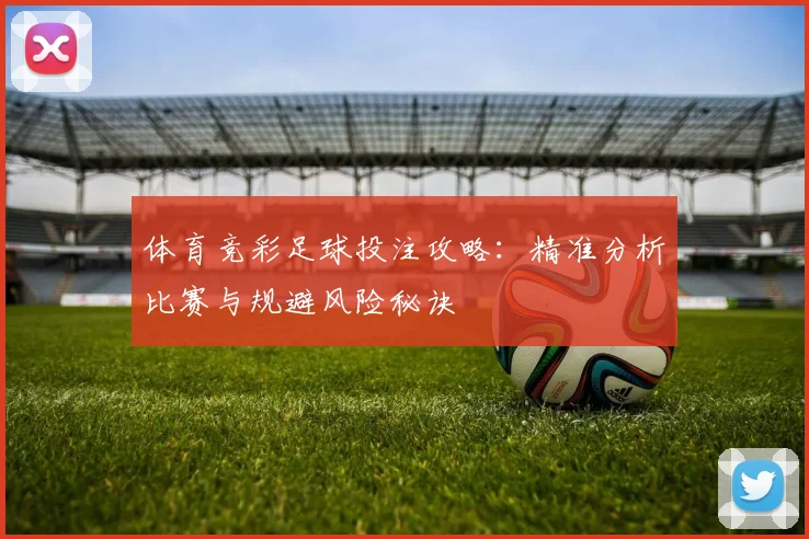 体育竞彩足球投注攻略:精准分析比赛与规避风险秘诀