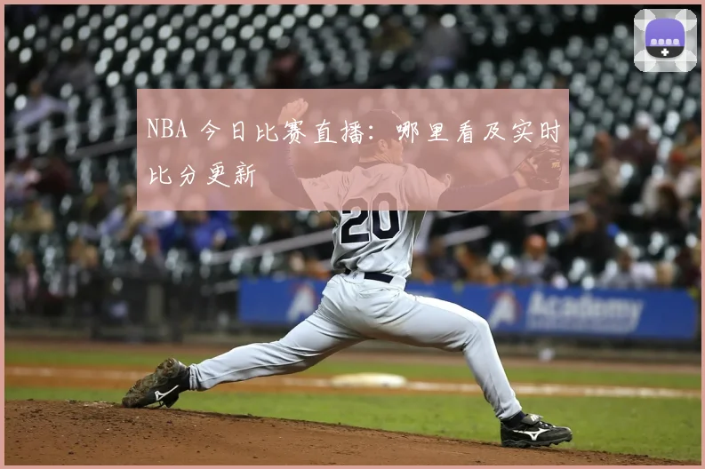 NBA 今日比赛直播：哪里看及实时比分更新