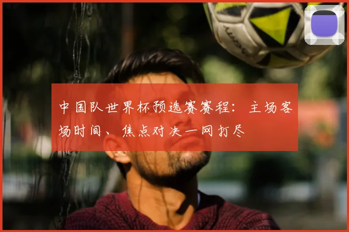 中国队世界杯预选赛赛程：主场客场时间、焦点对决一网打尽