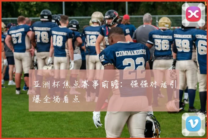 亚洲杯焦点赛事前瞻：强强对话引爆全场看点