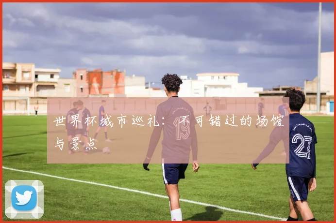 世界杯城市巡礼：不可错过的场馆与景点