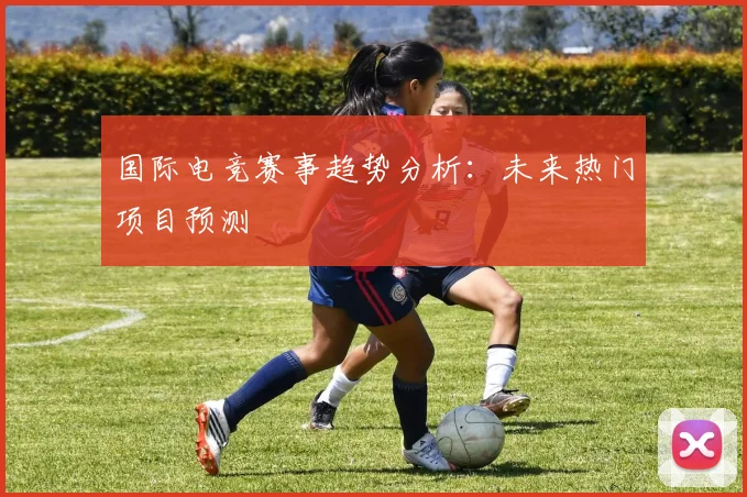 国际电竞赛事趋势分析：未来热门项目预测