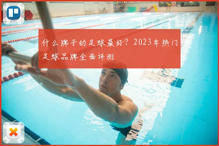 什么牌子的足球最好？2023年热门足球品牌全面评测
