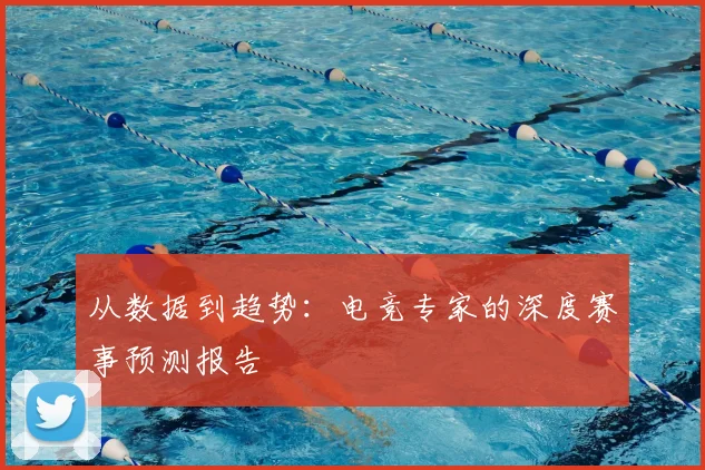 从数据到趋势：电竞专家的深度赛事预测报告