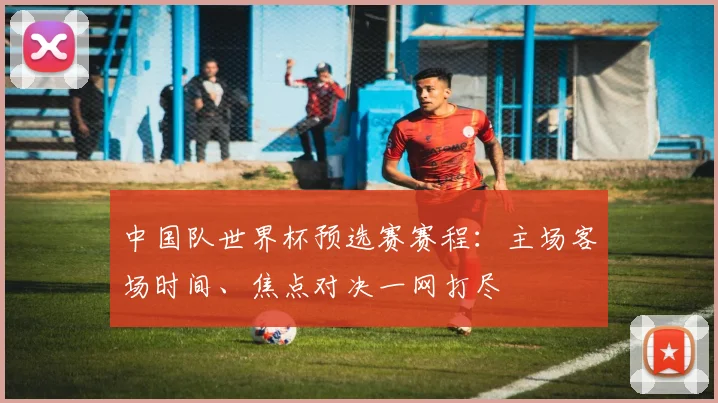 中国队世界杯预选赛赛程：主场客场时间、焦点对决一网打尽