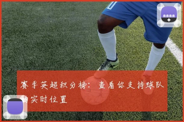 赛季英超积分榜：查看你支持球队的实时位置