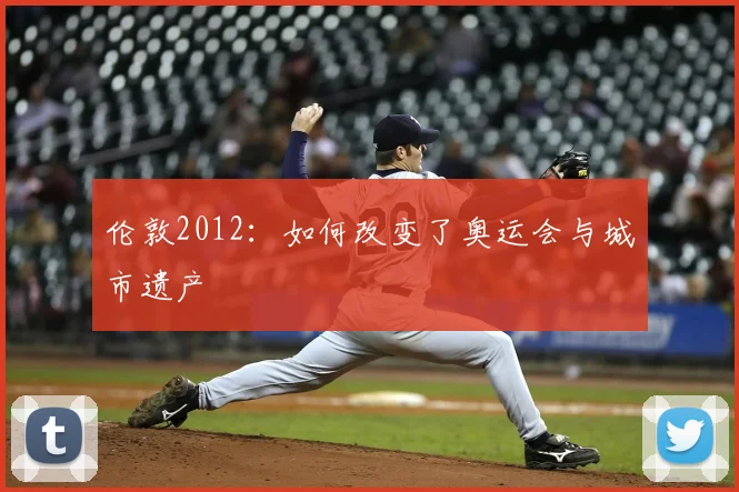 伦敦2012：如何改变了奥运会与城市遗产