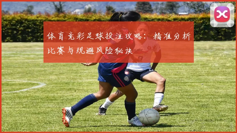 体育竞彩足球投注攻略：精准分析比赛与规避风险秘诀