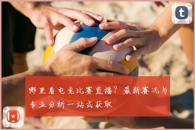 哪里看电竞比赛直播？最新赛况与专业分析一站式获取